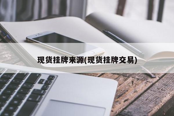 现货挂牌来源(现货挂牌交易)