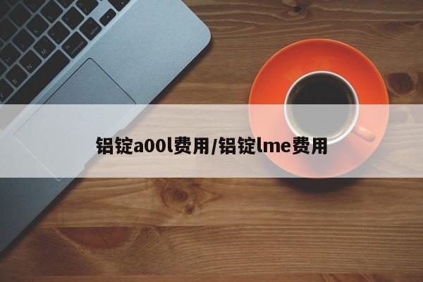 铝锭a00l费用/铝锭lme费用