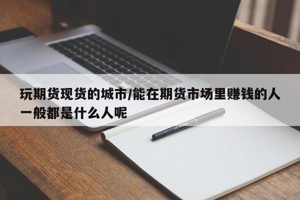 玩期货现货的城市/能在期货市场里赚钱的人一般都是什么人呢