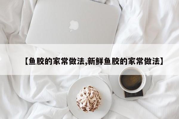 【鱼胶的家常做法,新鲜鱼胶的家常做法】