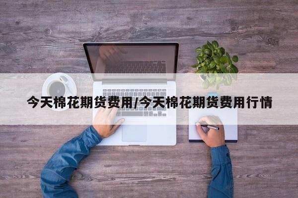 今天棉花期货费用/今天棉花期货费用行情