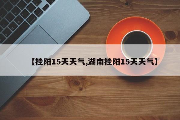 【桂阳15天天气,湖南桂阳15天天气】