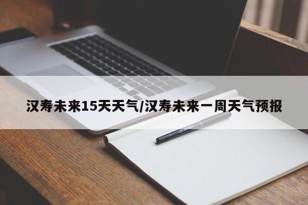 汉寿未来15天天气/汉寿未来一周天气预报