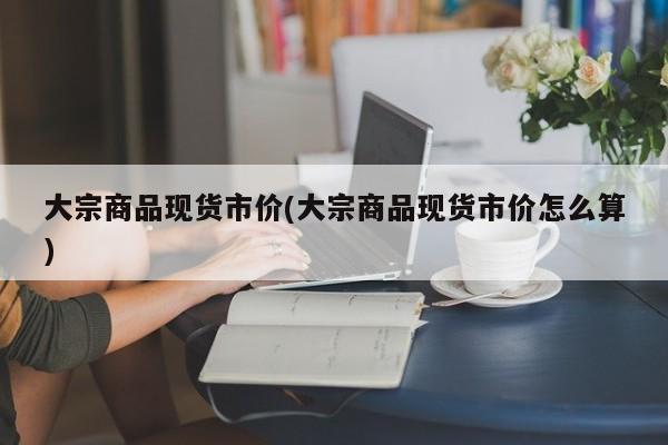 大宗商品现货市价(大宗商品现货市价怎么算)