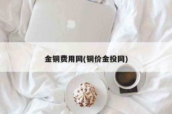 金铜费用网(铜价金投网)