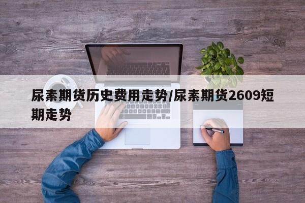 尿素期货历史费用走势/尿素期货2609短期走势
