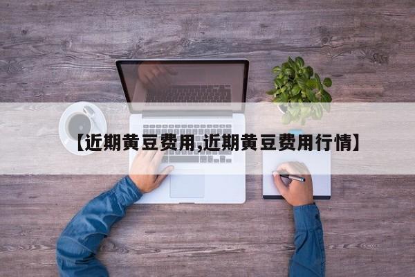 【近期黄豆费用,近期黄豆费用行情】