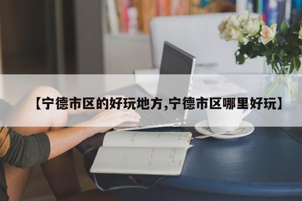 【宁德市区的好玩地方,宁德市区哪里好玩】