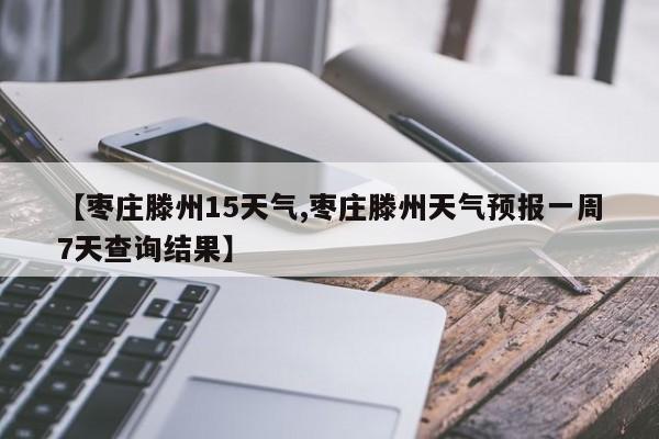 【枣庄滕州15天气,枣庄滕州天气预报一周7天查询结果】