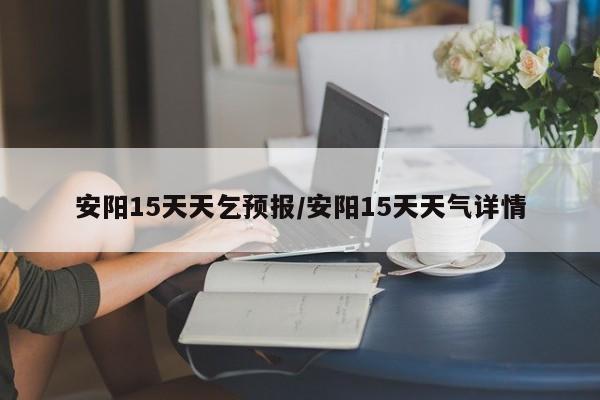 安阳15天天乞预报/安阳15天天气详情