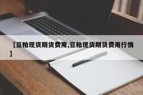 【豆粕现货期货费用,豆粕现货期货费用行情】