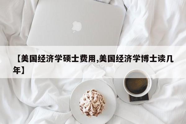 【美国经济学硕士费用,美国经济学博士读几年】