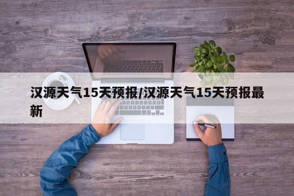 汉源天气15天预报/汉源天气15天预报最新