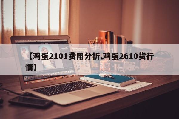 【鸡蛋2101费用分析,鸡蛋2610货行情】