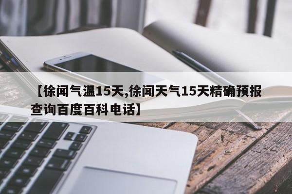 【徐闻气温15天,徐闻天气15天精确预报查询百度百科电话】