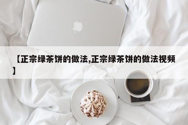【正宗绿茶饼的做法,正宗绿茶饼的做法视频】