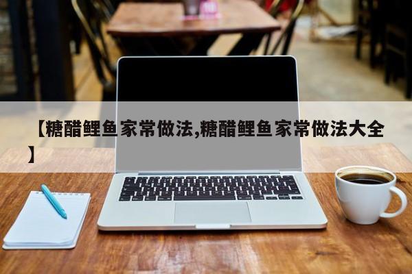 【糖醋鲤鱼家常做法,糖醋鲤鱼家常做法大全】