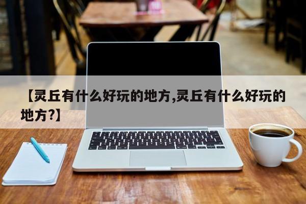 【灵丘有什么好玩的地方,灵丘有什么好玩的地方?】