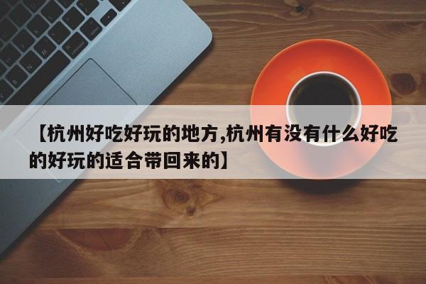【杭州好吃好玩的地方,杭州有没有什么好吃的好玩的适合带回来的】