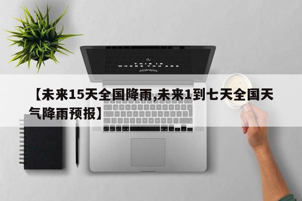 【未来15天全国降雨,未来1到七天全国天气降雨预报】
