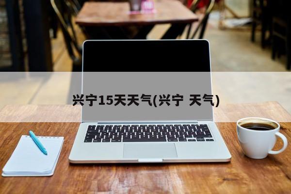 兴宁15天天气(兴宁 天气)