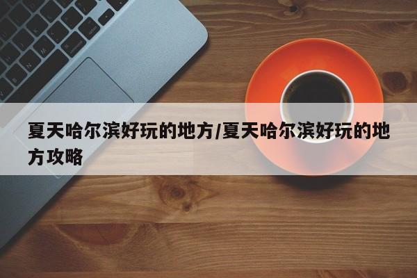 夏天哈尔滨好玩的地方/夏天哈尔滨好玩的地方攻略