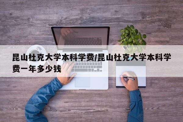 昆山杜克大学本科学费/昆山杜克大学本科学费一年多少钱