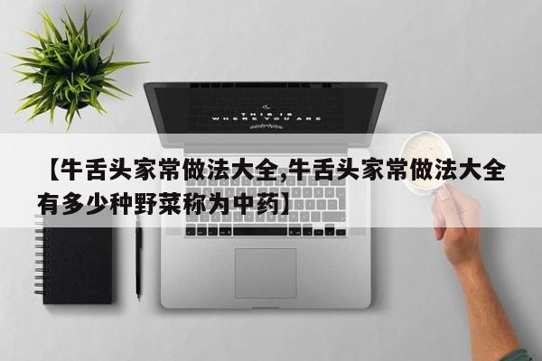 【牛舌头家常做法大全,牛舌头家常做法大全有多少种野菜称为中药】