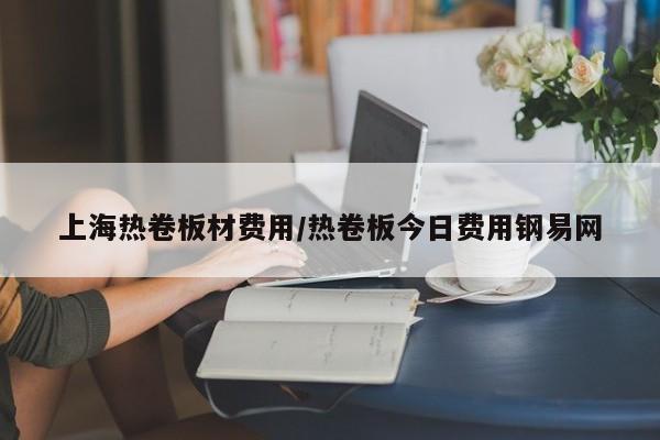 上海热卷板材费用/热卷板今日费用钢易网
