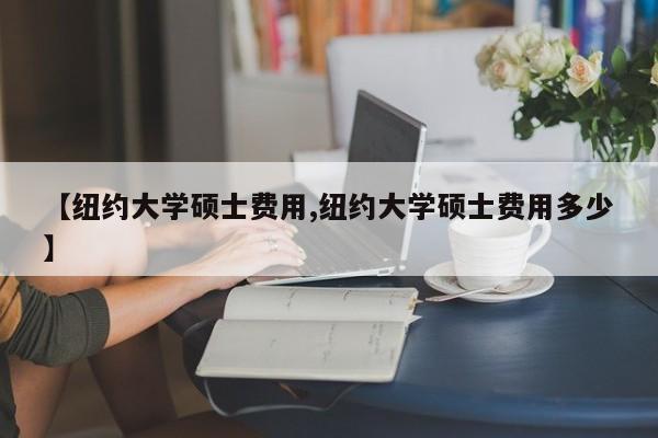 【纽约大学硕士费用,纽约大学硕士费用多少】