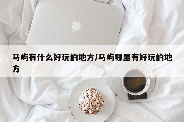 马屿有什么好玩的地方/马屿哪里有好玩的地方