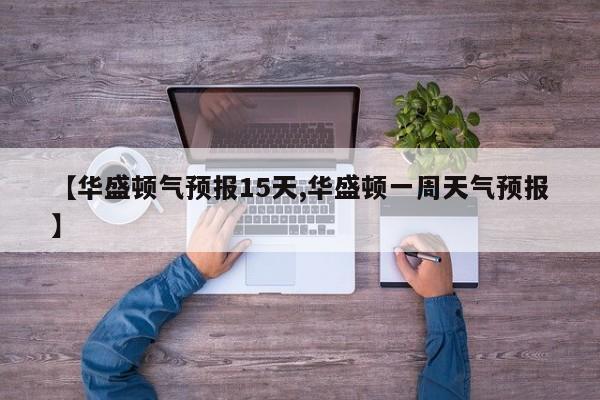 【华盛顿气预报15天,华盛顿一周天气预报】