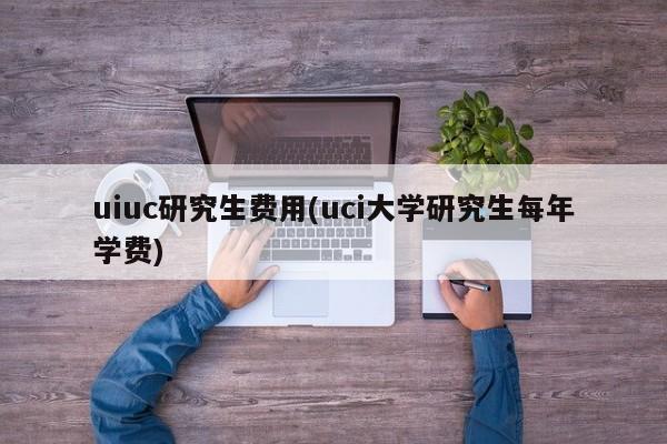 uiuc研究生费用(uci大学研究生每年学费)
