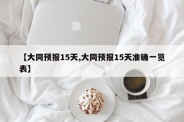 【大同预报15天,大同预报15天准确一览表】