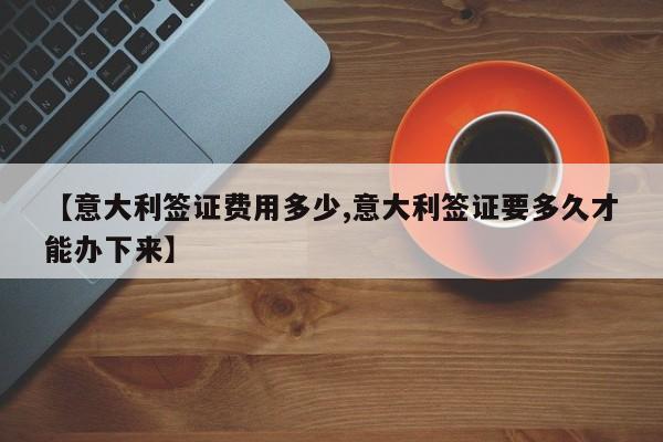【意大利签证费用多少,意大利签证要多久才能办下来】