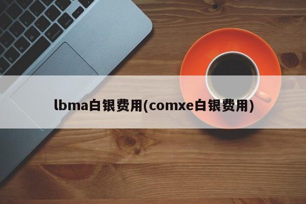 lbma白银费用(comxe白银费用)