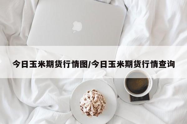 今日玉米期货行情图/今日玉米期货行情查询