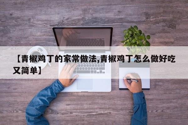 【青椒鸡丁的家常做法,青椒鸡丁怎么做好吃又简单】