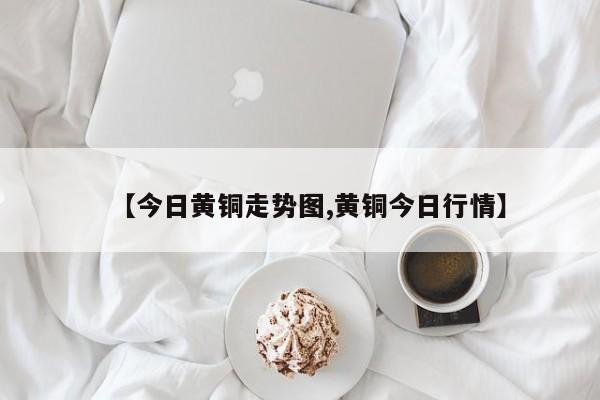 【今日黄铜走势图,黄铜今日行情】
