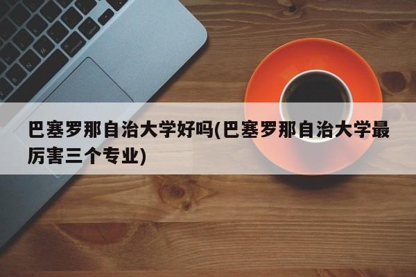 巴塞罗那自治大学好吗(巴塞罗那自治大学最厉害三个专业)