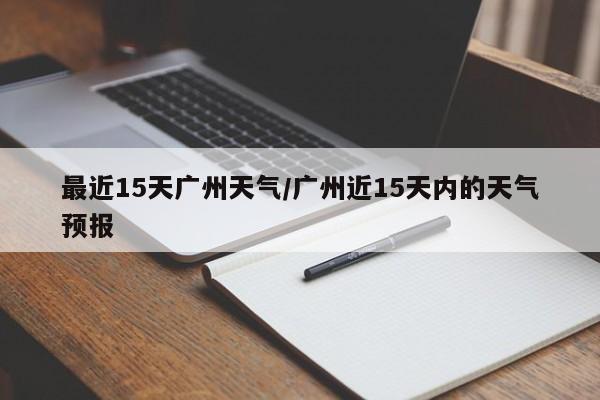 最近15天广州天气/广州近15天内的天气预报