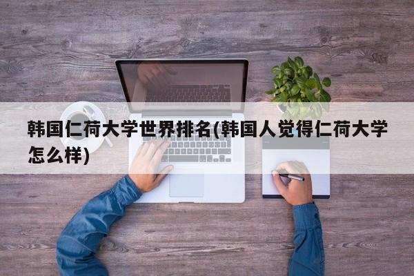 韩国仁荷大学世界排名(韩国人觉得仁荷大学怎么样)