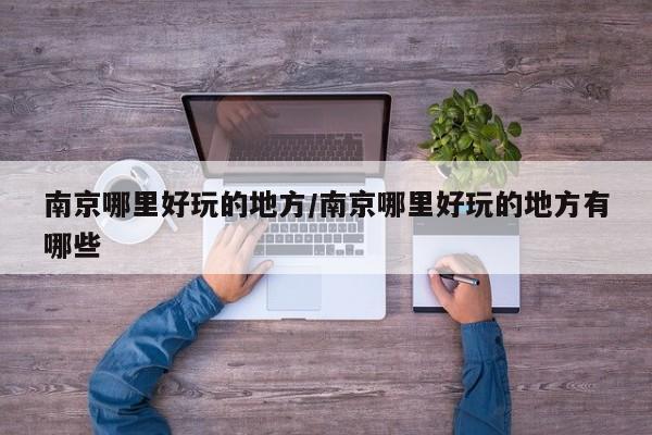 南京哪里好玩的地方/南京哪里好玩的地方有哪些