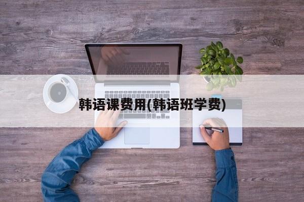 韩语课费用(韩语班学费)
