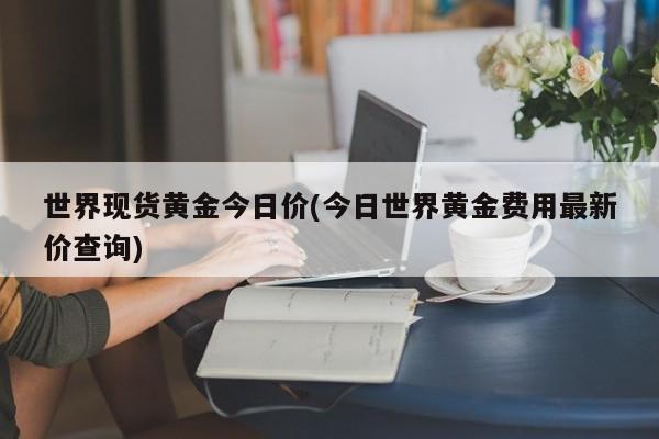 世界现货黄金今日价(今日世界黄金费用最新价查询)