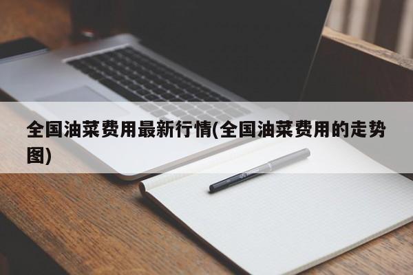 全国油菜费用最新行情(全国油菜费用的走势图)