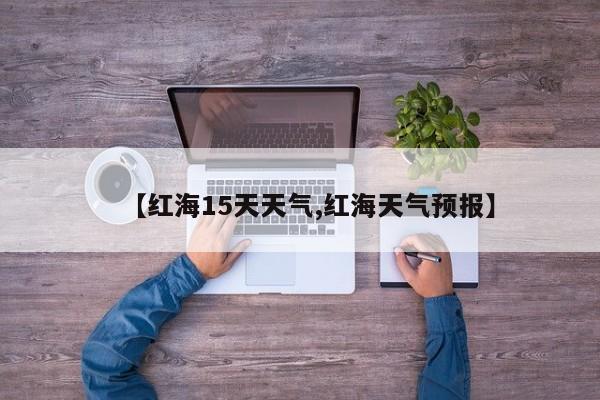 【红海15天天气,红海天气预报】