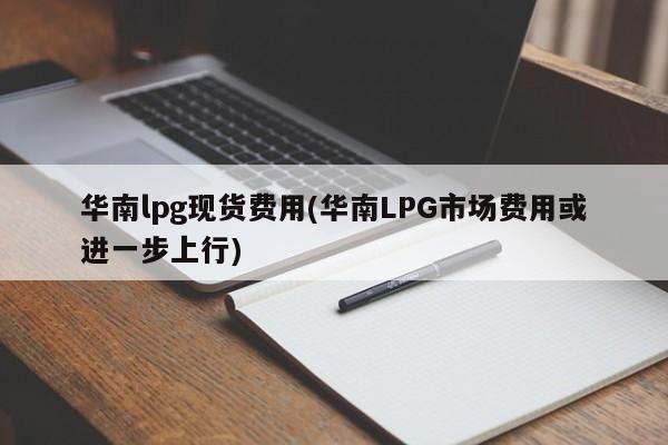 华南lpg现货费用(华南LPG市场费用或进一步上行)