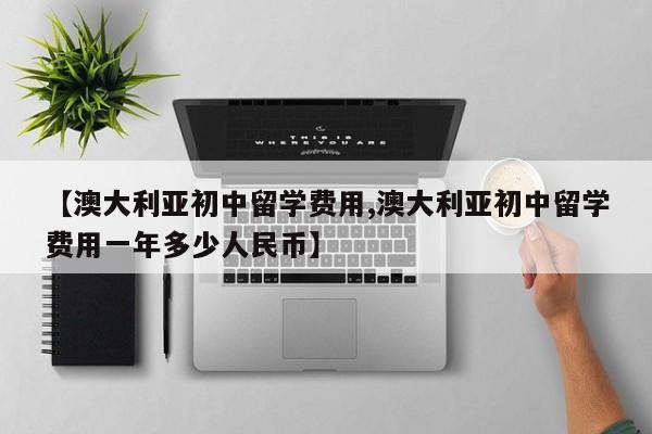 【澳大利亚初中留学费用,澳大利亚初中留学费用一年多少人民币】