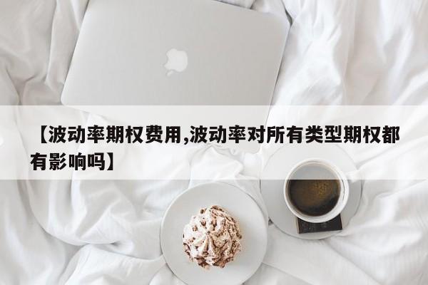 【波动率期权费用,波动率对所有类型期权都有影响吗】